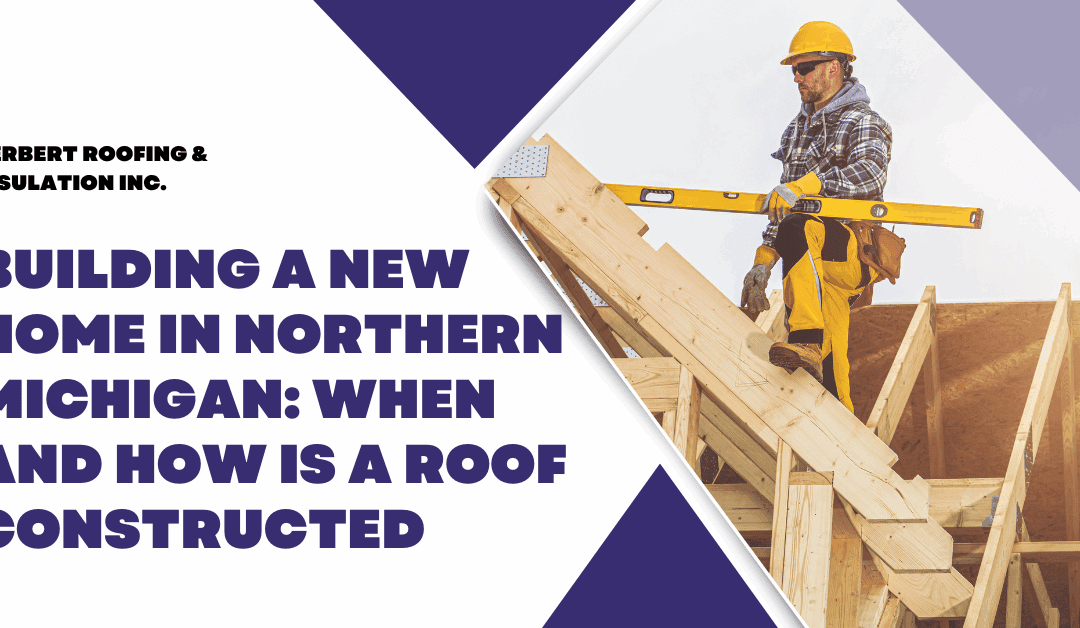 Building A New Home In Northern Michigan: When and How Is A Roof Constructed