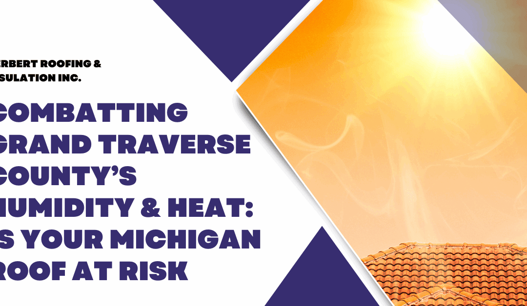 Combatting Grand Traverse County’s Humidity & Heat: Is Your Michigan Roof at Risk