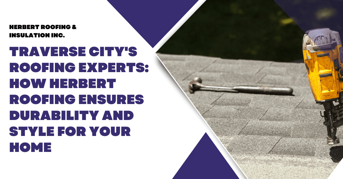 Traverse City’s Roofing Experts: How Herbert Roofing Ensures Durability and Style for Your Home