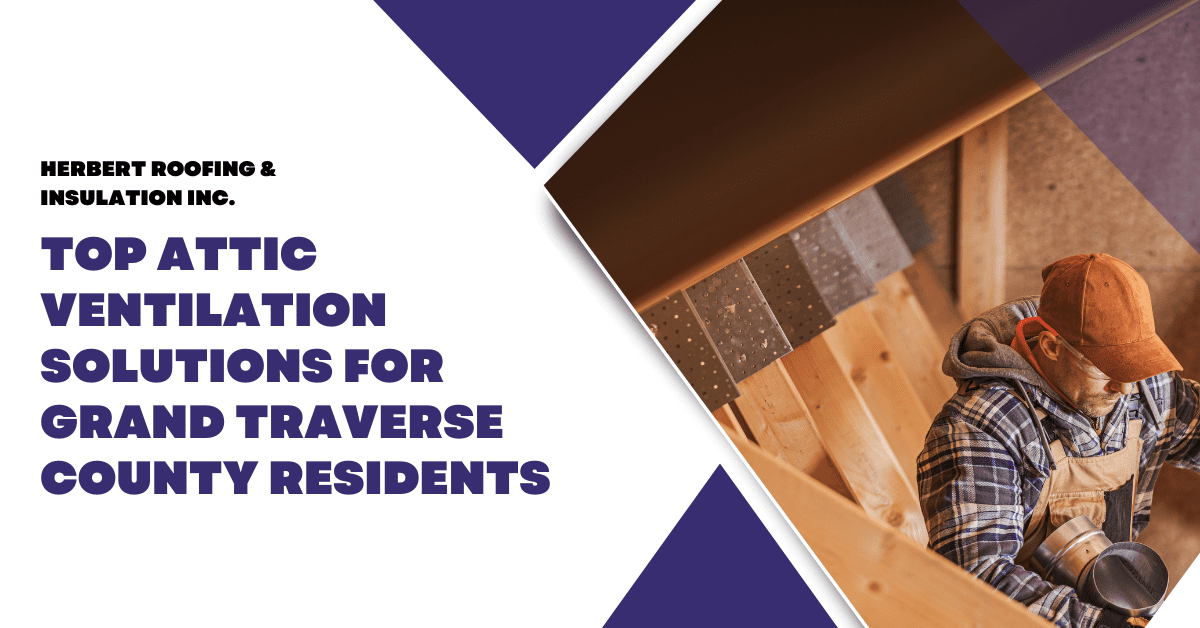 Top Attic Ventilation Solutions for Grand Traverse County Residents