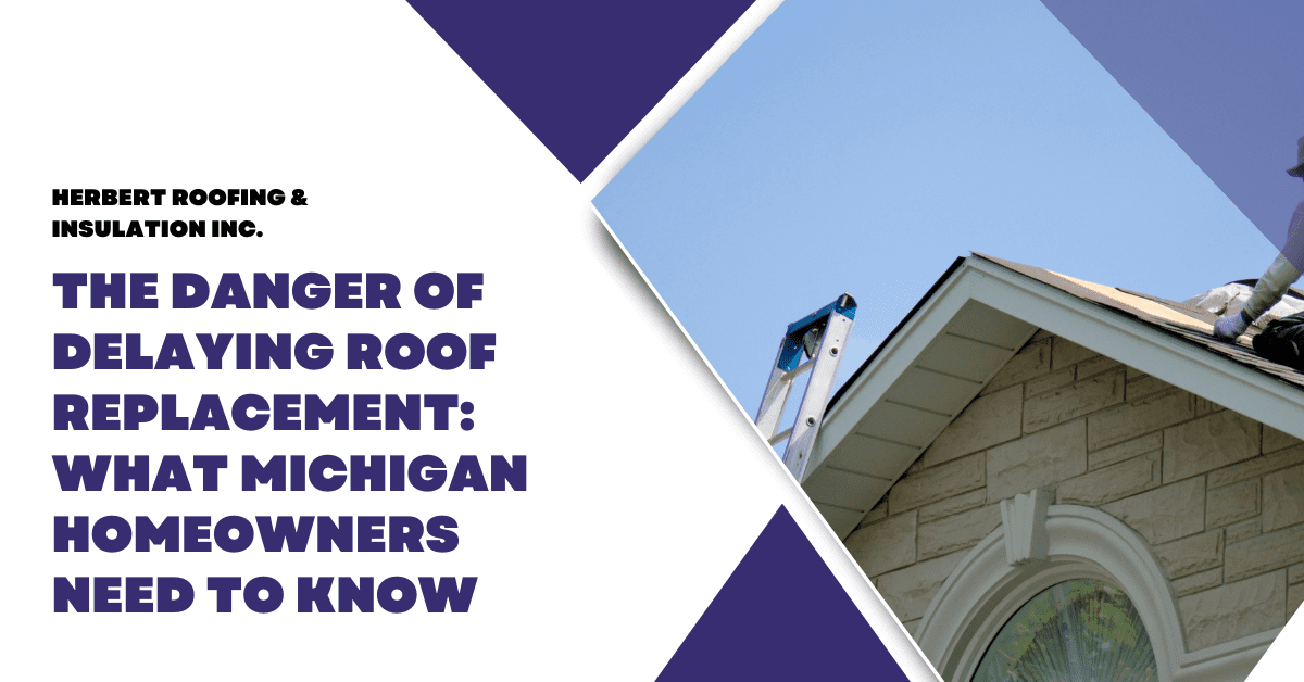 The Danger of Delaying Roof Replacement: What Michigan Homeowners Need to Know